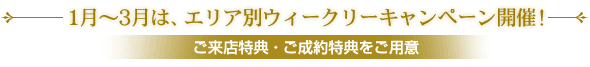 1月〜3月は、エリア別ウィークリーキャンペーン開催!ご来店特典・ご成約特典をご用意