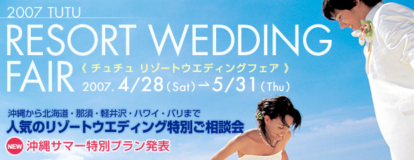 2007 TUTU RESORT WEDDING FAIR-人気のリゾートウエディング特別ご相談会- 4/28〜5/31