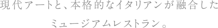 現代アートと、本格的なイタリアンが融合したミュージアムレストラン。