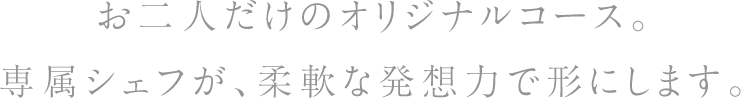 お二人だけのオリジナルコース。専属シェフが、柔軟な発想力で形にします。