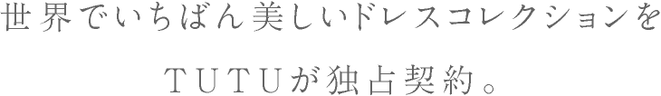 世界でいちばん美しいドレスコレクションをTUTUが独占契約。