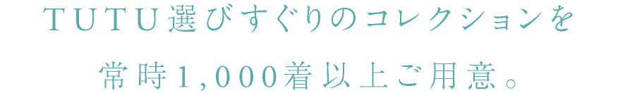 TUTU選びすぐりのコレクションを常時1,000着以上ご用意。