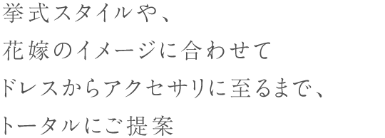 挙式スタイルや、花嫁のイメージに合わせてドレスからアクセサリに至るまで、トータルにご提案