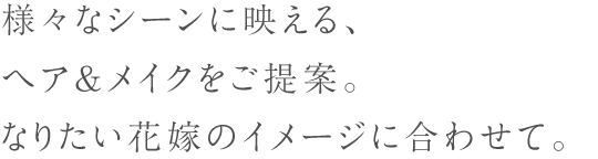 様々なシーンに映える、ヘア&メイクをご提案。なりたい花嫁のイメージに合わせて。