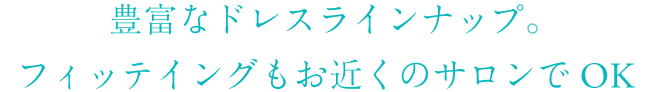 豊富なドレスラインナップ。フィッティングもお近くのサロンでOK