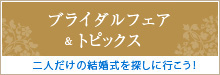 ブライダルフェア＆トピックスを見る