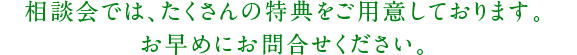 相談会では、たくさんの特典をご用意しております。お早めにお問い合わせください。